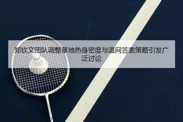 郑钦文团队调整草地热身密度与温网签表策略引发广泛讨论