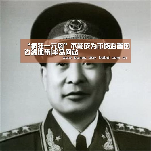 “疯狂一元购”不能成为市场监管的边缘地带|半岛网站